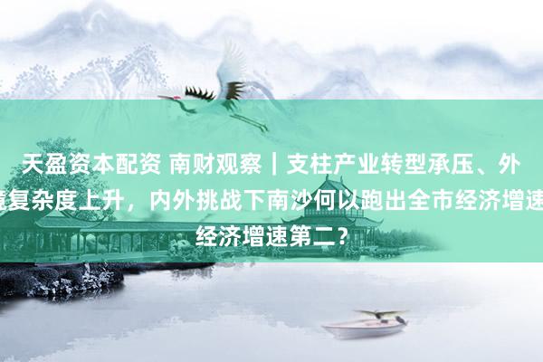 天盈资本配资 南财观察｜支柱产业转型承压、外贸环境复杂度上升，内外挑战下南沙何以跑出全市经济增速第二？