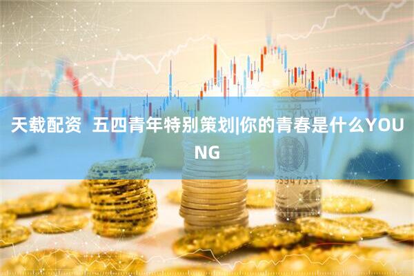 天载配资  五四青年特别策划|你的青春是什么YOUNG
