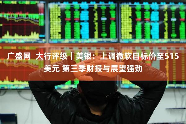 广盛网  大行评级｜美银：上调微软目标价至515美元 第三季财报与展望强劲