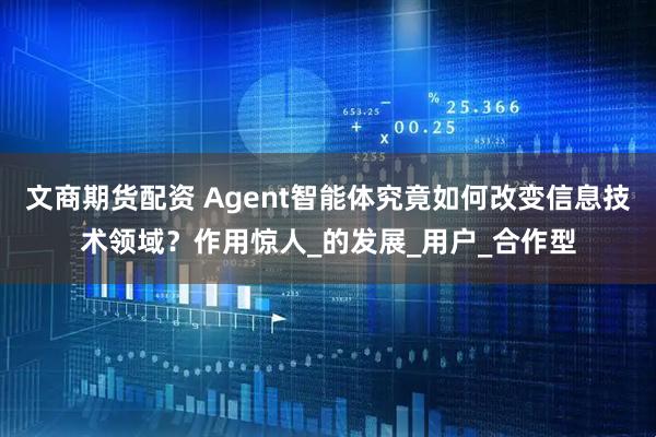 文商期货配资 Agent智能体究竟如何改变信息技术领域？作用惊人_的发展_用户_合作型
