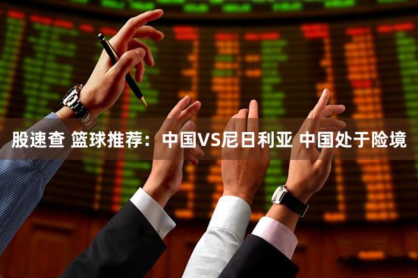 股速查 篮球推荐：中国VS尼日利亚 中国处于险境