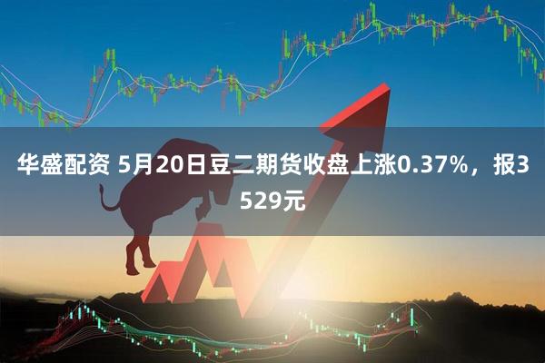 华盛配资 5月20日豆二期货收盘上涨0.37%，报3529元