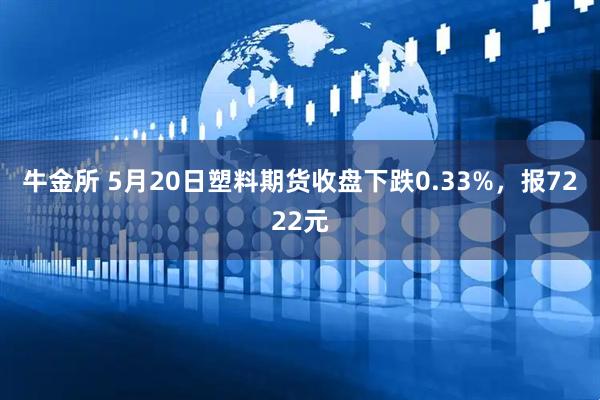 牛金所 5月20日塑料期货收盘下跌0.33%，报7222元