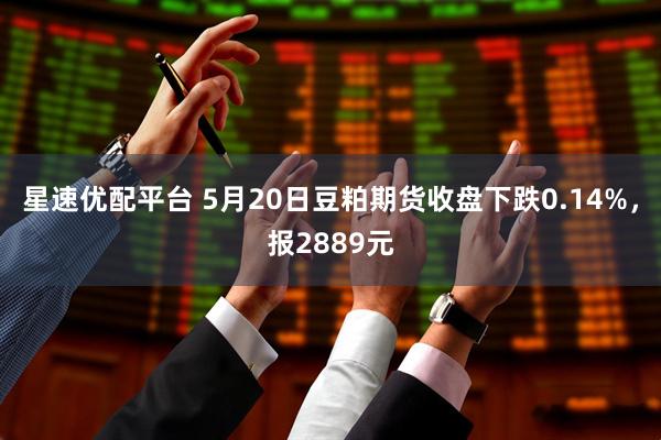 星速优配平台 5月20日豆粕期货收盘下跌0.14%，报2889元