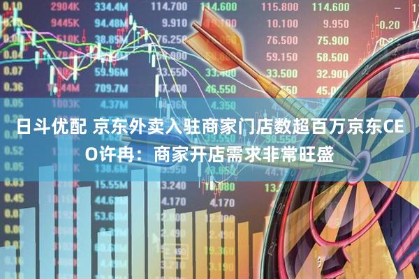日斗优配 京东外卖入驻商家门店数超百万京东CEO许冉：商家开店需求非常旺盛