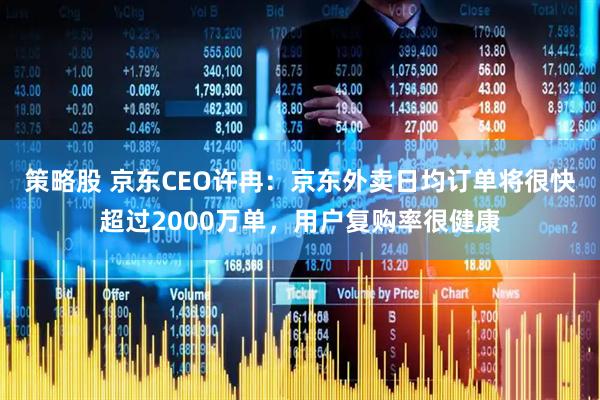 策略股 京东CEO许冉：京东外卖日均订单将很快超过2000万单，用户复购率很健康