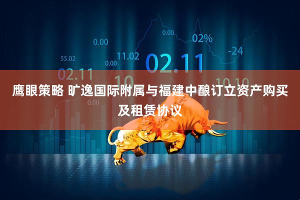 鹰眼策略 旷逸国际附属与福建中酿订立资产购买及租赁协议
