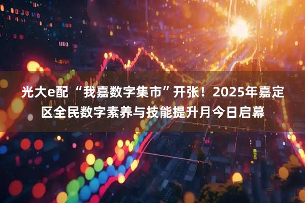 光大e配 “我嘉数字集市”开张！2025年嘉定区全民数字素养与技能提升月今日启幕