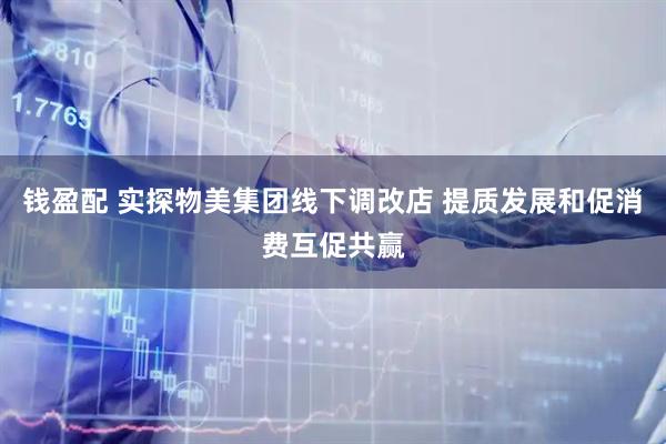 钱盈配 实探物美集团线下调改店 提质发展和促消费互促共赢