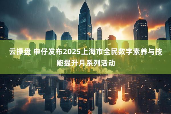 云操盘 申仔发布2025上海市全民数字素养与技能提升月系列活动
