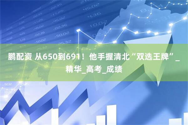 鹏配资 从650到691！他手握清北“双选王牌”_精华_高考_成绩