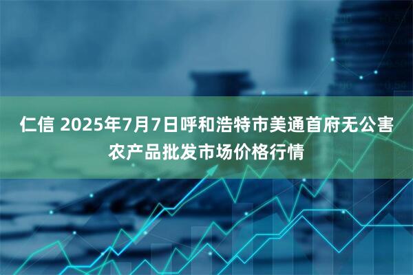 仁信 2025年7月7日呼和浩特市美通首府无公害农产品批发市场价格行情