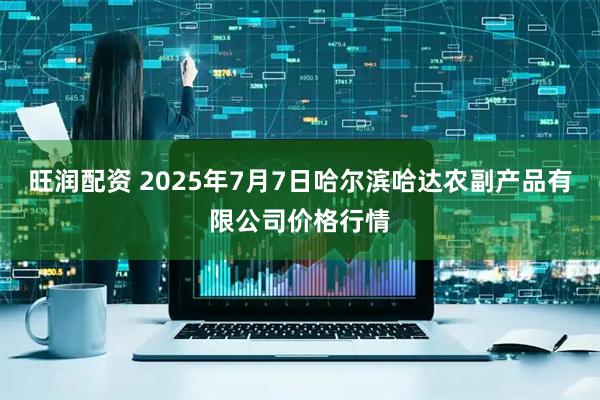 旺润配资 2025年7月7日哈尔滨哈达农副产品有限公司价格行情
