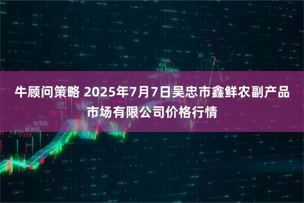 牛顾问策略 2025年7月7日吴忠市鑫鲜农副产品市场有限公司价格行情