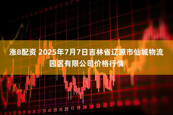 涨8配资 2025年7月7日吉林省辽源市仙城物流园区有限公司价格行情