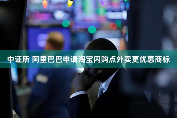 中证所 阿里巴巴申请淘宝闪购点外卖更优惠商标