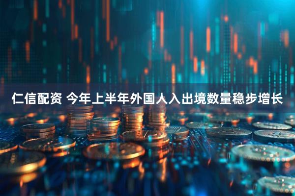 仁信配资 今年上半年外国人入出境数量稳步增长