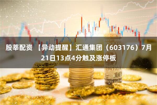 股莘配资 【异动提醒】汇通集团（603176）7月21日13点4分触及涨停板