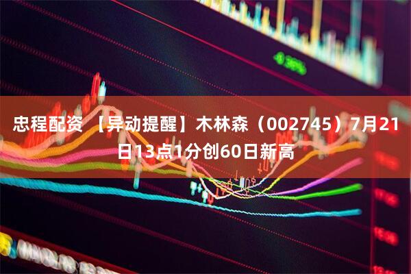 忠程配资 【异动提醒】木林森（002745）7月21日13点1分创60日新高