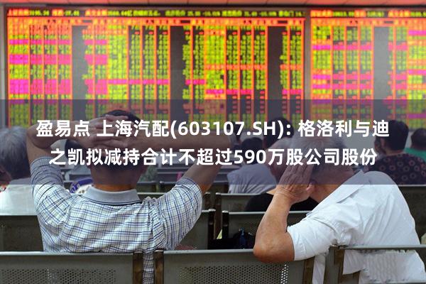 盈易点 上海汽配(603107.SH): 格洛利与迪之凯拟减持合计不超过590万股公司股份