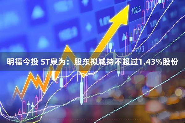 明福今投 ST泉为：股东拟减持不超过1.43%股份