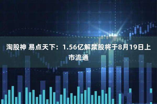 淘股神 易点天下：1.56亿解禁股将于8月19日上市流通