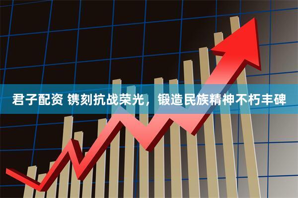 君子配资 镌刻抗战荣光，锻造民族精神不朽丰碑