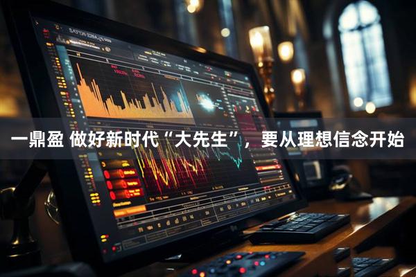 一鼎盈 做好新时代“大先生”，要从理想信念开始