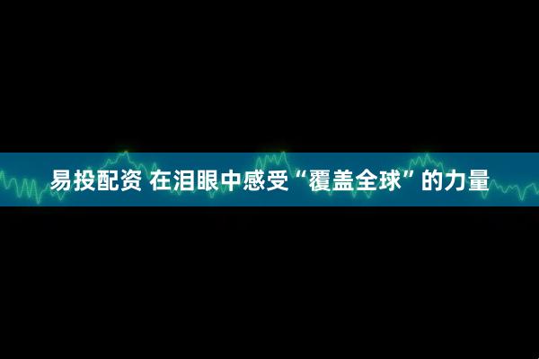易投配资 在泪眼中感受“覆盖全球”的力量