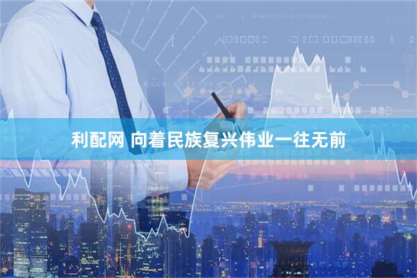 利配网 向着民族复兴伟业一往无前