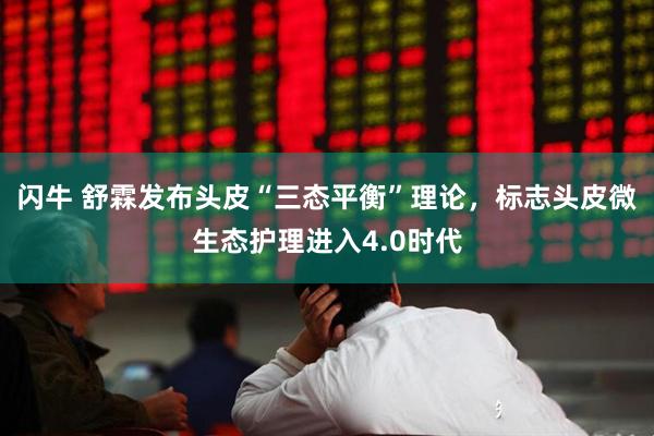 闪牛 舒霖发布头皮“三态平衡”理论，标志头皮微生态护理进入4.0时代