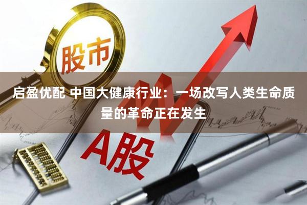 启盈优配 中国大健康行业：一场改写人类生命质量的革命正在发生