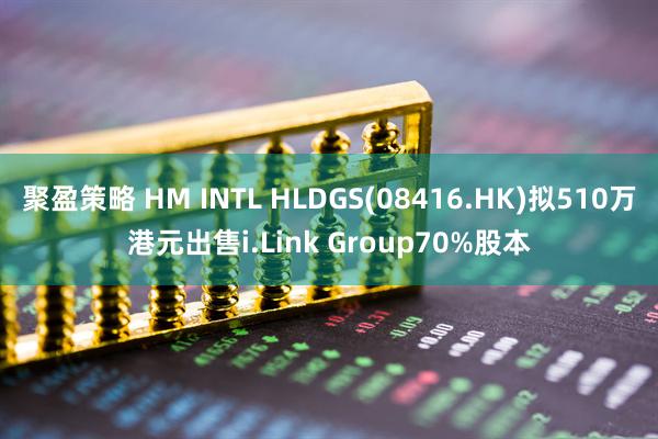 聚盈策略 HM INTL HLDGS(08416.HK)拟510万港元出售i.Link Group70%股本