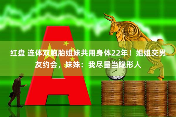红盘 连体双胞胎姐妹共用身体22年！姐姐交男友约会，妹妹：我尽量当隐形人