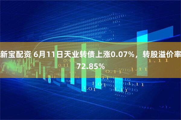 新宝配资 6月11日天业转债上涨0.07%，转股溢价率72.85%