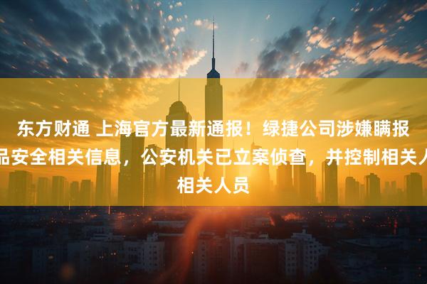 东方财通 上海官方最新通报！绿捷公司涉嫌瞒报食品安全相关信息，公安机关已立案侦查，并控制相关人员