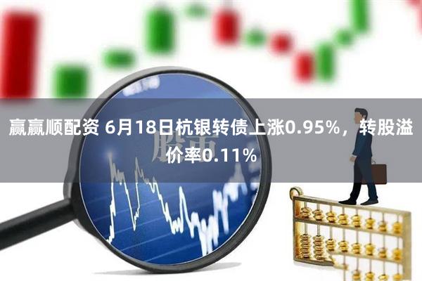 赢赢顺配资 6月18日杭银转债上涨0.95%,转股溢价率0.11%