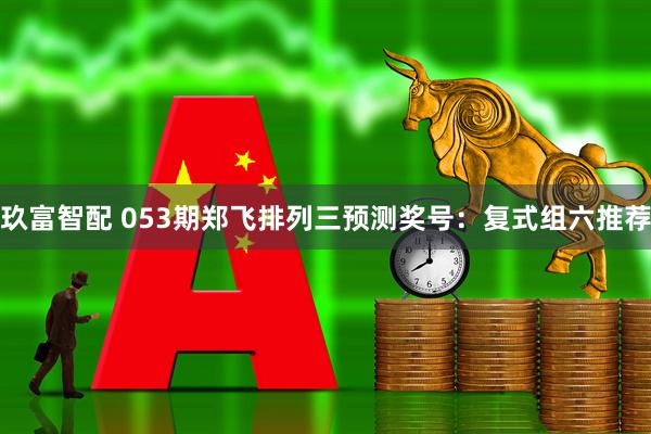 玖富智配 053期郑飞排列三预测奖号：复式组六推荐