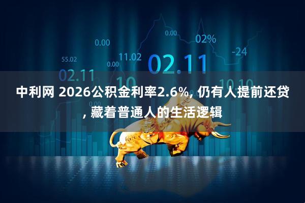中利网 2026公积金利率2.6%, 仍有人提前还贷, 藏着普通人的生活逻辑