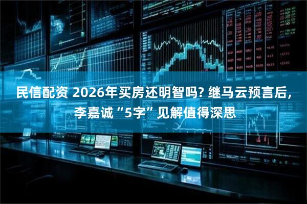 民信配资 2026年买房还明智吗? 继马云预言后, 李嘉诚“5字”见解值得深思